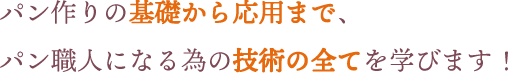 パン作りの基礎から応用まで、パン職人になる為の技術の全てを学びます！