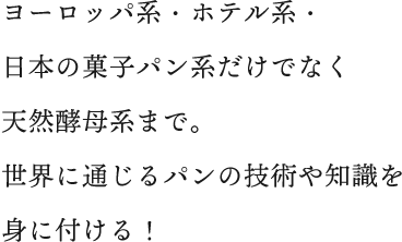 ヨーロッパ系・ホテル系・日本の菓子パン系だけでなく天然酵母系まで。世界に通じるパンの技術や知識を身に付ける！